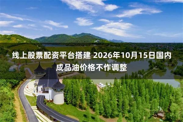 线上股票配资平台搭建 2026年10月15日国内成品油价格不作调整