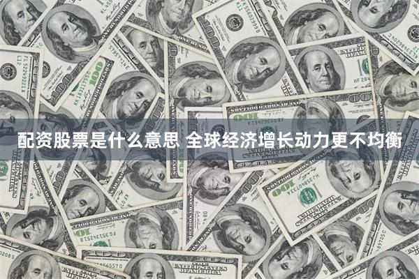 配资股票是什么意思 全球经济增长动力更不均衡