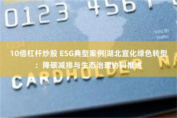 10倍杠杆炒股 ESG典型案例|湖北宜化绿色转型：降碳减排与生态治理协同推进
