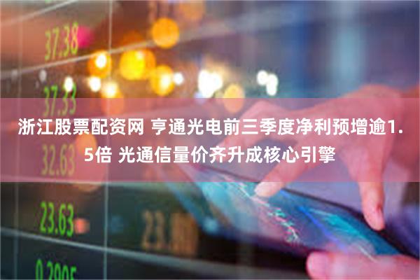 浙江股票配资网 亨通光电前三季度净利预增逾1.5倍 光通信量价齐升成核心引擎