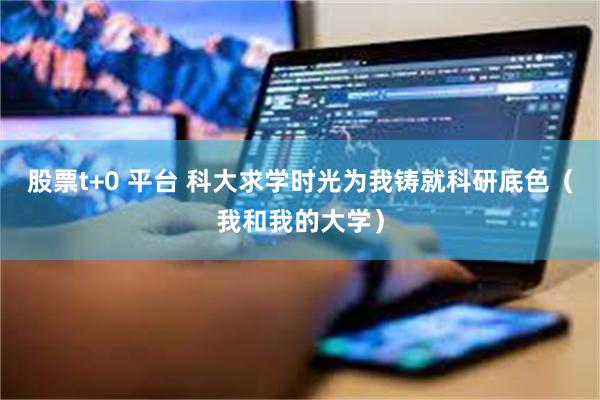 股票t+0 平台 科大求学时光为我铸就科研底色（我和我的大学）