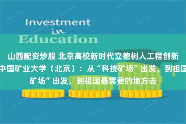 山西配资炒股 北京高校新时代立德树人工程创新实践专题报道丨中国矿业大学(北京):从“科技矿场”出发,到祖国最需要的地方去
