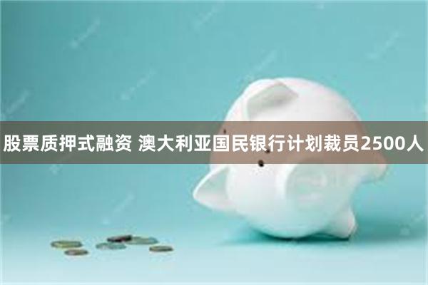 股票质押式融资 澳大利亚国民银行计划裁员2500人