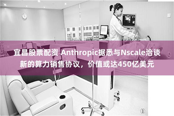 宜昌股票配资 Anthropic据悉与Nscale洽谈新的算力销售协议，价值或达450亿美元