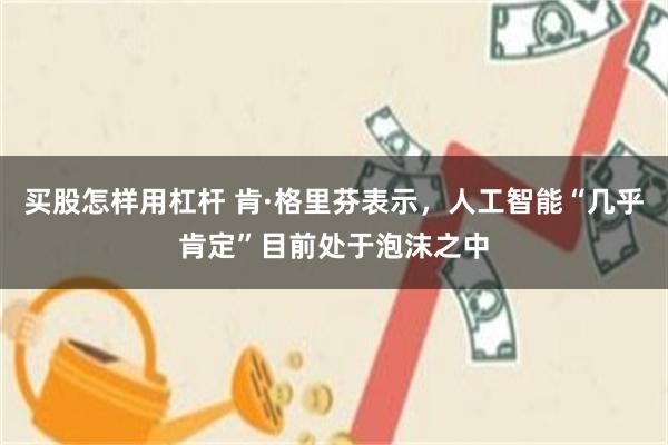 买股怎样用杠杆 肯·格里芬表示，人工智能“几乎肯定”目前处于泡沫之中