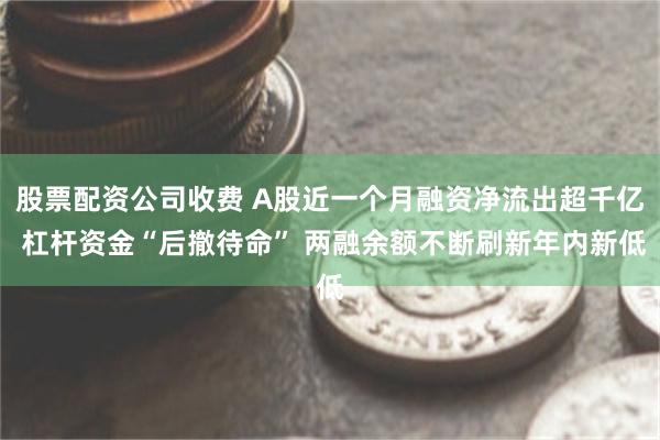 股票配资公司收费 A股近一个月融资净流出超千亿 杠杆资金“后撤待命” 两融余额不断刷新年内新低