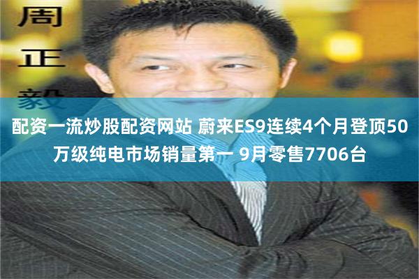 配资一流炒股配资网站 蔚来ES9连续4个月登顶50万级纯电市场销量第一 9月零售7706台