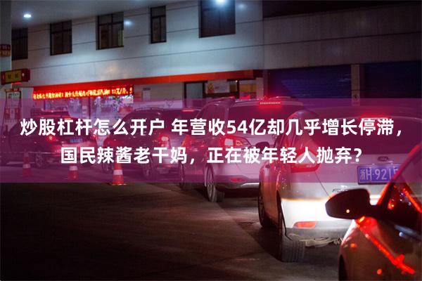 炒股杠杆怎么开户 年营收54亿却几乎增长停滞，国民辣酱老干妈，正在被年轻人抛弃？