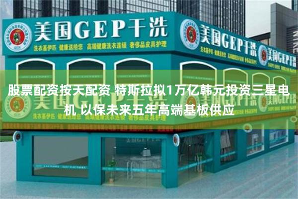 股票配资按天配资 特斯拉拟1万亿韩元投资三星电机 以保未来五年高端基板供应
