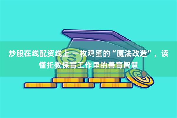 炒股在线配资线上 一枚鸡蛋的“魔法改造”，读懂托教保育工作里的善育智慧