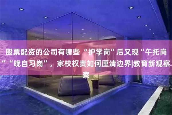 股票配资的公司有哪些 “护学岗”后又现“午托岗”“晚自习岗”,家校权责如何厘清边界|教育新观察