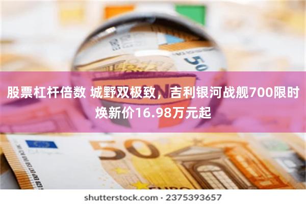 股票杠杆倍数 城野双极致，吉利银河战舰700限时焕新价16.98万元起