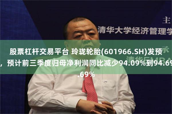 股票杠杆交易平台 玲珑轮胎(601966.SH)发预减，预计前三季度归母净利润同比减少94.09%到94.69%