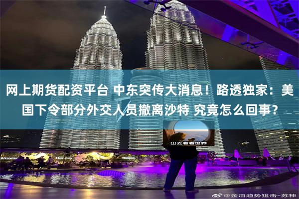 网上期货配资平台 中东突传大消息！路透独家：美国下令部分外交人员撤离沙特 究竟怎么回事？
