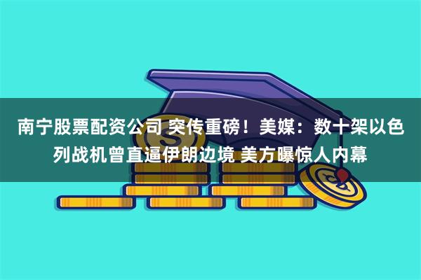 南宁股票配资公司 突传重磅！美媒：数十架以色列战机曾直逼伊朗边境 美方曝惊人内幕