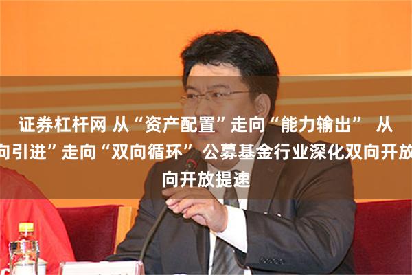 证券杠杆网 从“资产配置”走向“能力输出” 从“单向引进”走向“双向循环” 公募基金行业深化双向开放提速