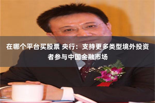在哪个平台买股票 央行：支持更多类型境外投资者参与中国金融市场