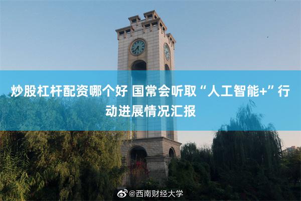 炒股杠杆配资哪个好 国常会听取“人工智能+”行动进展情况汇报