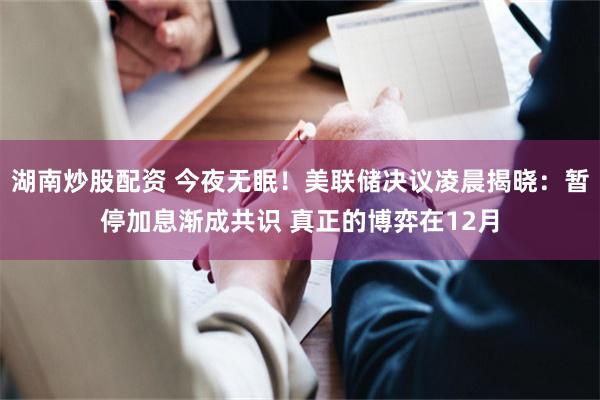 湖南炒股配资 今夜无眠！美联储决议凌晨揭晓：暂停加息渐成共识 真正的博弈在12月