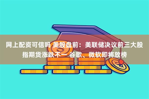 网上配资可信吗 美股盘前：美联储决议前三大股指期货涨跌不一 谷歌、微软即将放榜